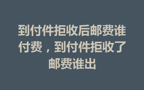 到付件拒收后邮费谁付费，到付件拒收了邮费谁出