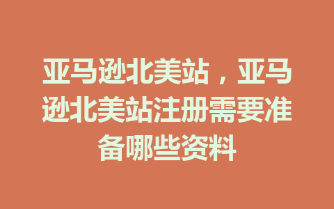 亚马逊北美站，亚马逊北美站注册需要准备哪些资料