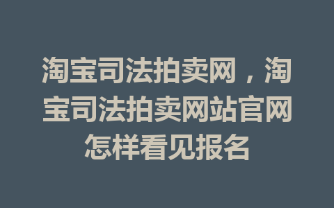 淘宝司法拍卖网，淘宝司法拍卖网站官网怎样看见报名