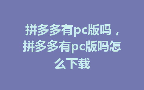 拼多多有pc版吗，拼多多有pc版吗怎么下载