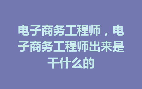 电子商务工程师，电子商务工程师出来是干什么的