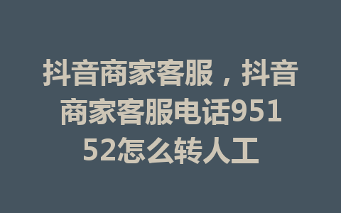 抖音商家客服，抖音商家客服电话95152怎么转人工