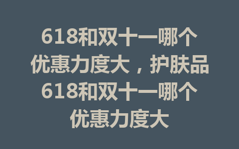 618和双十一哪个优惠力度大，护肤品618和双十一哪个优惠力度大