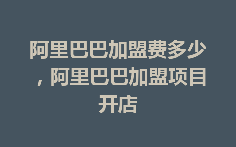 阿里巴巴加盟费多少，阿里巴巴加盟项目开店