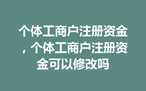 个体工商户注册资金，个体工商户注册资金可以修改吗