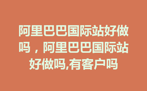 阿里巴巴国际站好做吗，阿里巴巴国际站好做吗,有客户吗