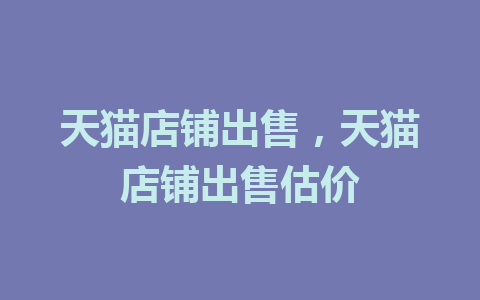 天猫店铺出售，天猫店铺出售估价