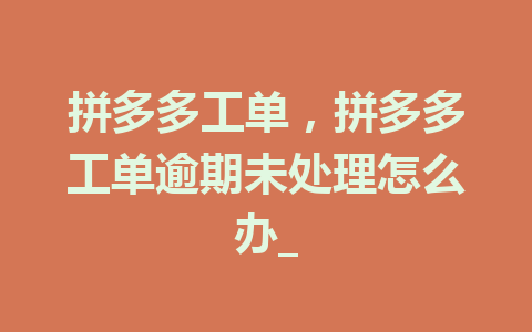 拼多多工单，拼多多工单逾期未处理怎么办_