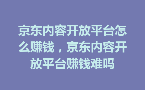 京东内容开放平台怎么赚钱，京东内容开放平台赚钱难吗