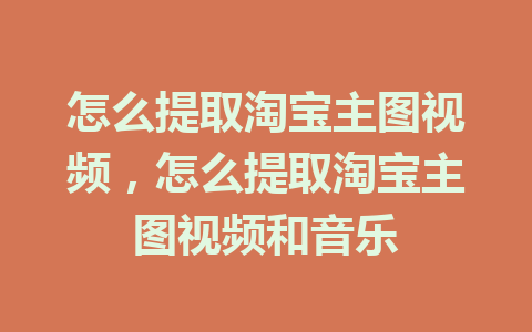 怎么提取淘宝主图视频，怎么提取淘宝主图视频和音乐