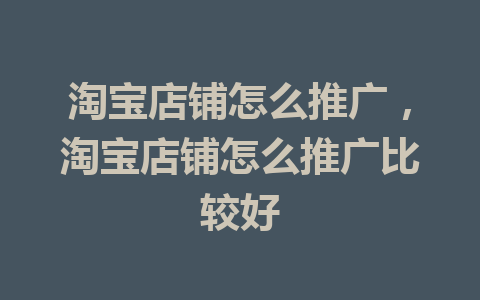 淘宝店铺怎么推广，淘宝店铺怎么推广比较好