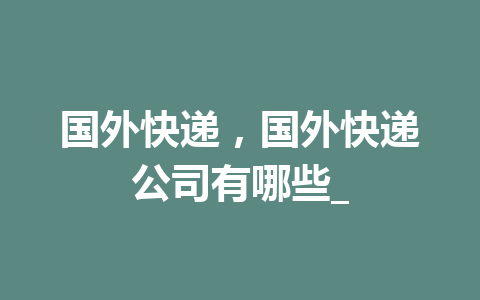 国外快递，国外快递公司有哪些_