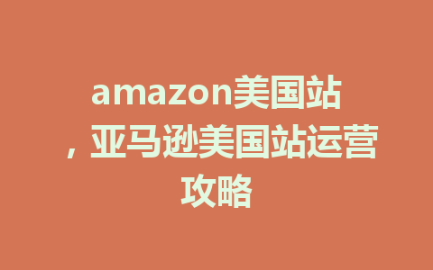 amazon美国站，亚马逊美国站运营攻略