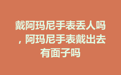 戴阿玛尼手表丢人吗，阿玛尼手表戴出去有面子吗