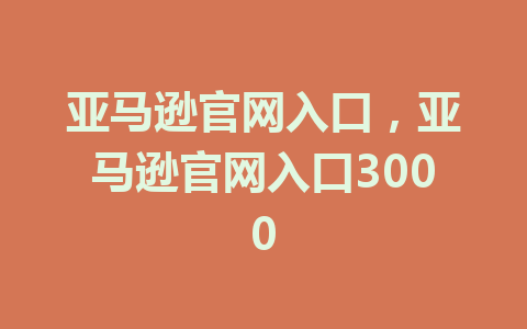 亚马逊官网入口，亚马逊官网入口3000