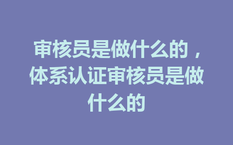 审核员是做什么的，体系认证审核员是做什么的