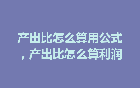 产出比怎么算用公式，产出比怎么算利润